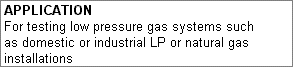 Application: For testing low pressure gas systems such as domestic or industrial LP or natural gas installations.